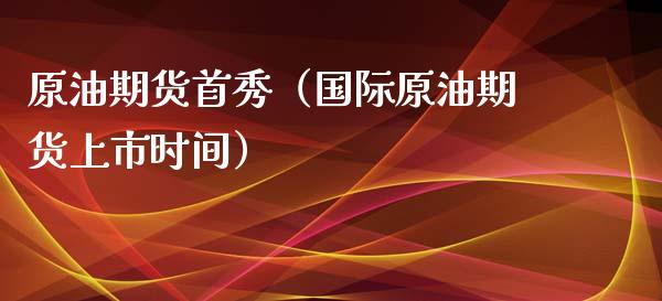 原油期货首秀（国际原油期货上市时间）_https://www.kuaijiepai.net_国际期货_第1张