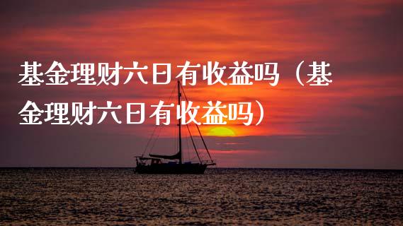基金理财六日有收益吗（基金理财六日有收益吗）_https://www.kuaijiepai.net_投资理财_第1张