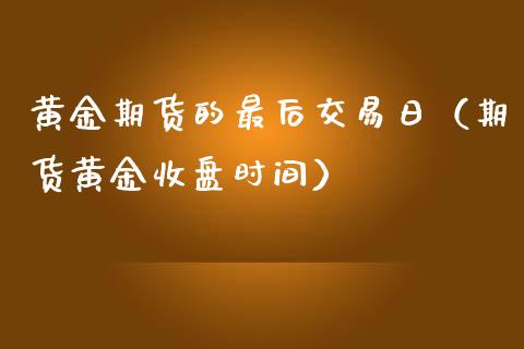 黄金期货的最后交易日（期货黄金收盘时间）_https://www.kuaijiepai.net_国际期货_第1张