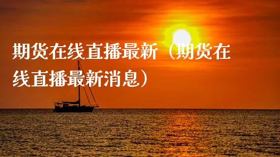 期货在线直播最新（期货在线直播最新消息）_https://www.kuaijiepai.net_期货在线_第1张