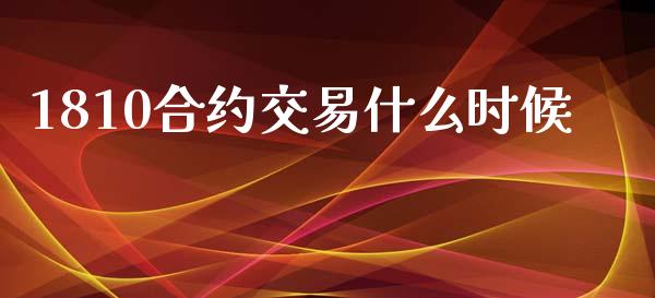 1810合约交易什么时候_https://www.kuaijiepai.net_投资理财_第1张