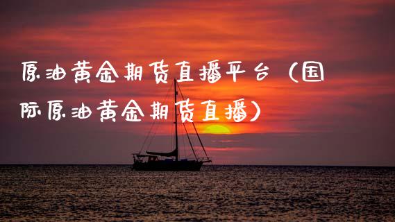 原油黄金期货直播平台（国际原油黄金期货直播）_https://www.kuaijiepai.net_期货在线_第1张