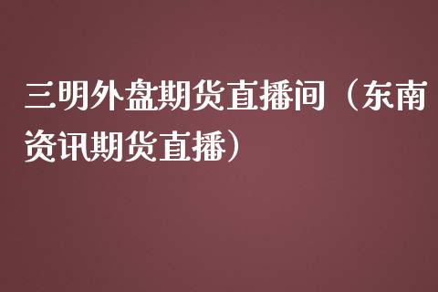 三明外盘期货直播间（东南资讯期货直播）_https://www.kuaijiepai.net_期货在线_第1张