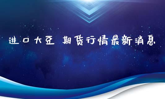 进口大豆 期货行情最新消息_https://www.kuaijiepai.net_国际期货_第1张