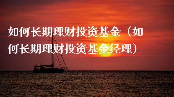 如何长期理财投资基金（如何长期理财投资基金经理）_https://www.kuaijiepai.net_期货理财_第1张