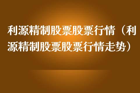利源精制股票股票行情（利源精制股票股票行情走势）_https://www.kuaijiepai.net_新股新闻_第1张
