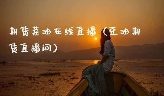 期货菜油在线直播（豆油期货直播间）_https://www.kuaijiepai.net_期货在线_第1张