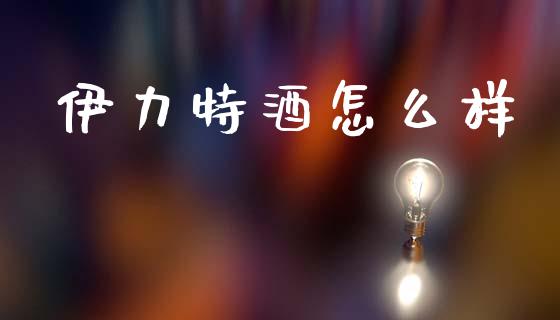 伊力特酒怎么样_https://www.kuaijiepai.net_投资理财_第1张