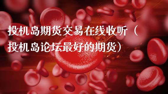 投机岛期货交易在线收听（投机岛论坛最好的期货）_https://www.kuaijiepai.net_期货在线_第1张