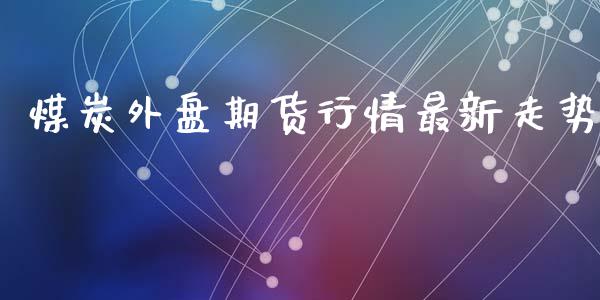 煤炭外盘期货行情最新走势_https://www.kuaijiepai.net_期货资讯_第1张