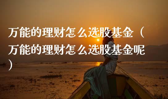 万能的理财怎么选股基金（万能的理财怎么选股基金呢）_https://www.kuaijiepai.net_投资理财_第1张