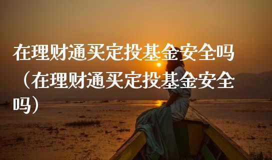 在理财通买定投基金安全吗（在理财通买定投基金安全吗）_https://www.kuaijiepai.net_投资理财_第1张