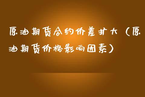 原油期货合约价差扩大（原油期货价格影响因素）_https://www.kuaijiepai.net_国际期货_第1张