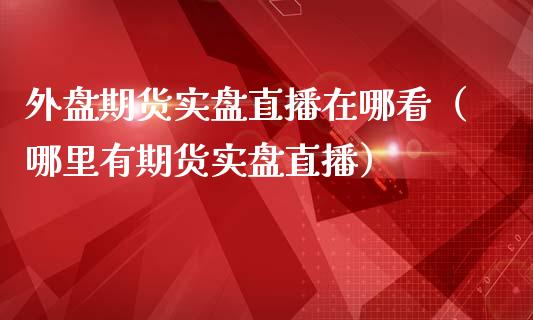 外盘期货实盘直播在哪看（哪里有期货实盘直播）_https://www.kuaijiepai.net_期货在线_第1张