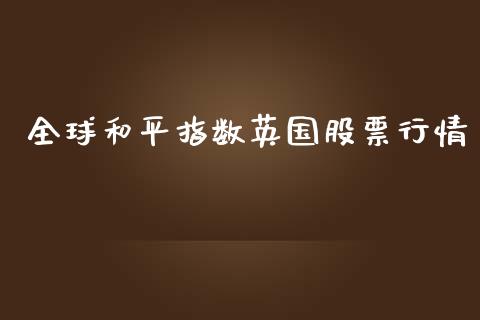 全球和平指数英国股票行情_https://www.kuaijiepai.net_国际股建_第1张