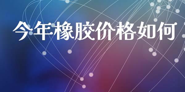 今年橡胶价格如何_https://www.kuaijiepai.net_投资理财_第1张