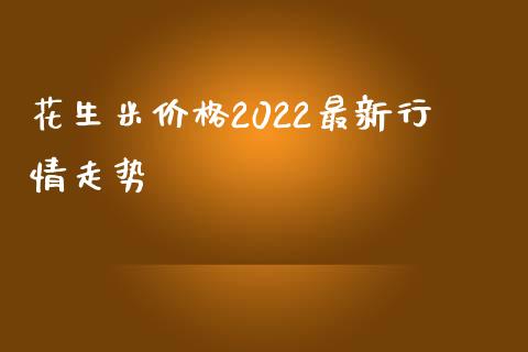 花生米价格2022最新行情走势_https://www.kuaijiepai.net_期货资讯_第1张