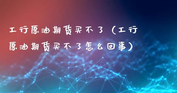 工行原油期货买不了（工行原油期货买不了怎么回事）_https://www.kuaijiepai.net_国际期货_第1张