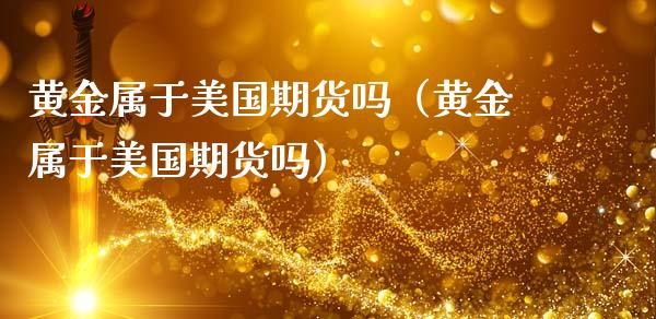 黄金属于美国期货吗（黄金属于美国期货吗）_https://www.kuaijiepai.net_国际期货_第1张