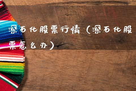 深石化股票行情（深石化股票怎么办）_https://www.kuaijiepai.net_国际股建_第1张