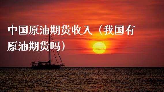 中国原油期货收入（我国有原油期货吗）_https://www.kuaijiepai.net_国际期货_第1张