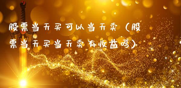 股票当天买可以当天卖（股票当天买当天卖有收益吗）_https://www.kuaijiepai.net_新股新闻_第1张