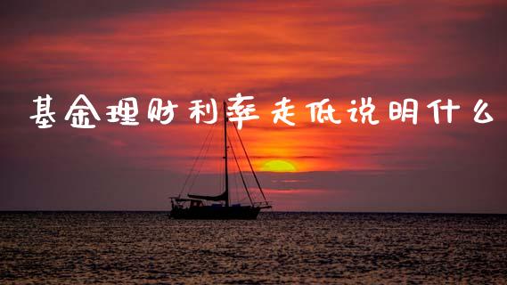 基金理财利率走低说明什么_https://www.kuaijiepai.net_投资理财_第1张