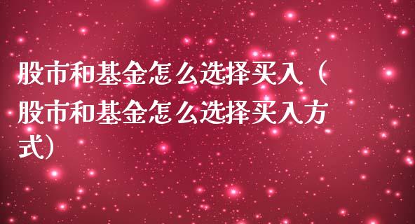 股市和基金怎么选择买入（股市和基金怎么选择买入方式）_https://www.kuaijiepai.net_投资理财_第1张