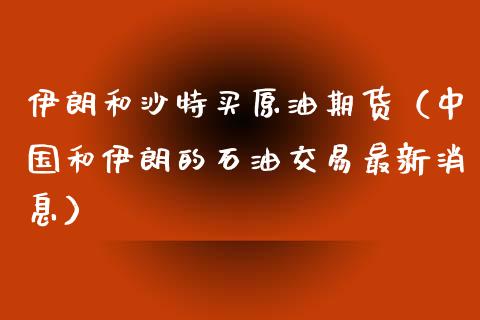 伊朗和沙特买原油期货（中国和伊朗的石油交易最新消息）_https://www.kuaijiepai.net_期货资讯_第1张