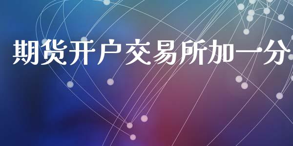 期货开户交易所加一分_https://www.kuaijiepai.net_期货资讯_第1张