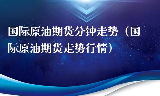 国际原油期货分钟走势（国际原油期货走势行情）_https://www.kuaijiepai.net_期货资讯_第1张