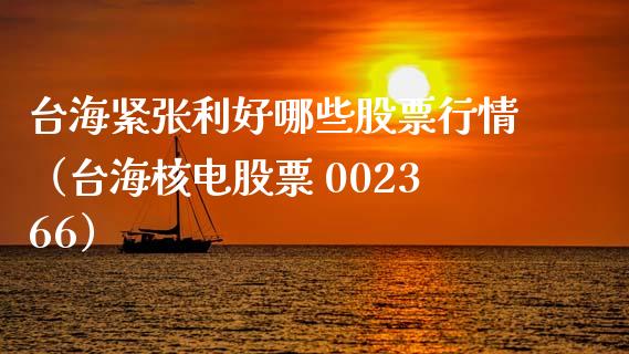 台海紧张利好哪些股票行情（台海核电股票 002366）_https://www.kuaijiepai.net_新股新闻_第1张