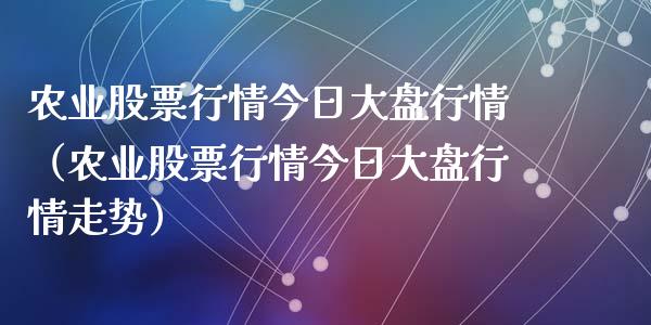 农业股票行情今日大盘行情（农业股票行情今日大盘行情走势）_https://www.kuaijiepai.net_股票理论_第1张