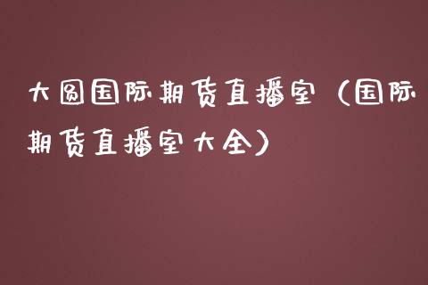 大圆国际期货直播室（国际期货直播室大全）_https://www.kuaijiepai.net_期货在线_第1张