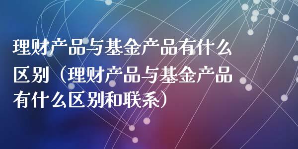 理财产品与基金产品有什么区别（理财产品与基金产品有什么区别和联系）_https://www.kuaijiepai.net_投资理财_第1张