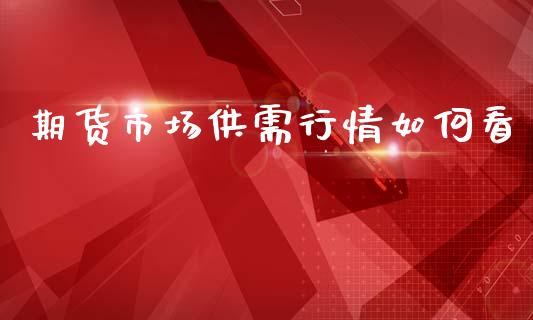 期货市场供需行情如何看_https://www.kuaijiepai.net_期货资讯_第1张