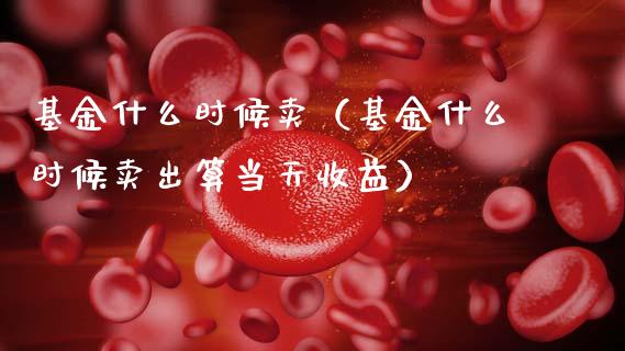 基金什么时候卖（基金什么时候卖出算当天收益）_https://www.kuaijiepai.net_投资理财_第1张