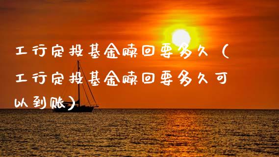 工行定投基金赎回要多久（工行定投基金赎回要多久可以到账）_https://www.kuaijiepai.net_投资理财_第1张