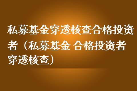 私募基金穿透核查合格投资者（私募基金 合格投资者穿透核查）_https://www.kuaijiepai.net_投资理财_第1张