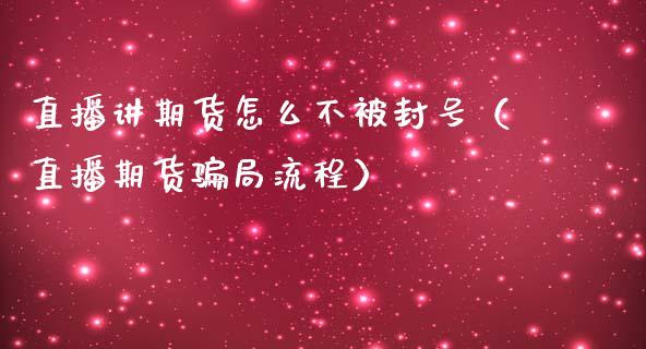 直播讲期货怎么不被封号（直播期货骗局流程）_https://www.kuaijiepai.net_期货在线_第1张