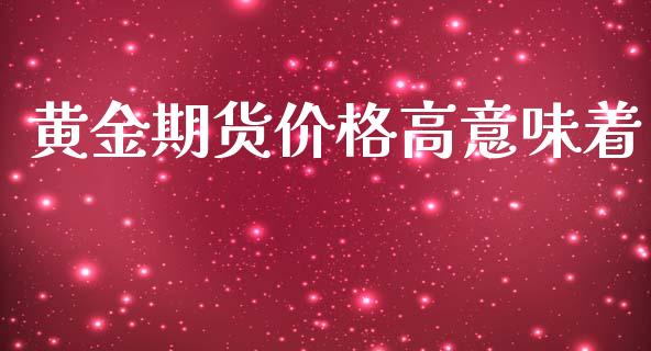 黄金期货价格高意味着_https://www.kuaijiepai.net_国际期货_第1张