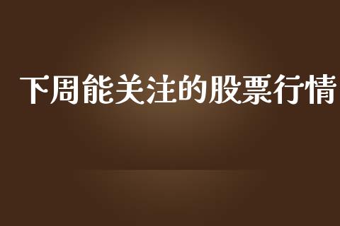 下周能关注的股票行情_https://www.kuaijiepai.net_股票理论_第1张