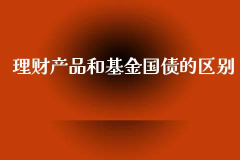 理财产品和基金国债的区别_https://www.kuaijiepai.net_投资理财_第1张
