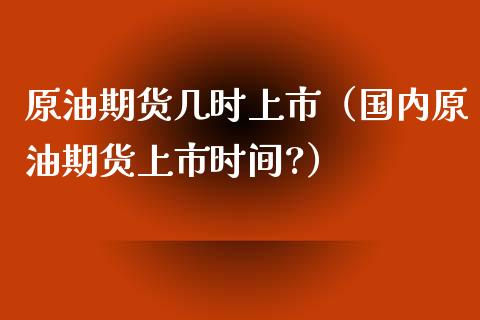 原油期货几时上市（国内原油期货上市时间?）_https://www.kuaijiepai.net_期货资讯_第1张