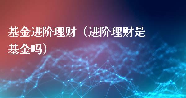 基金进阶理财（进阶理财是基金吗）_https://www.kuaijiepai.net_投资理财_第1张
