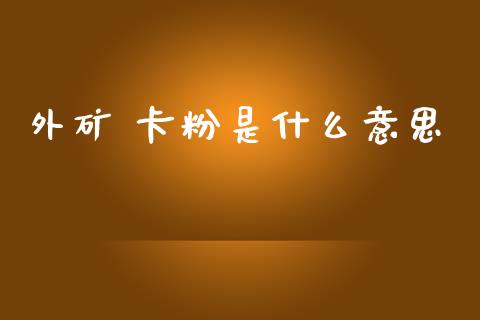 外矿 卡粉是什么意思_https://www.kuaijiepai.net_国际期货_第1张