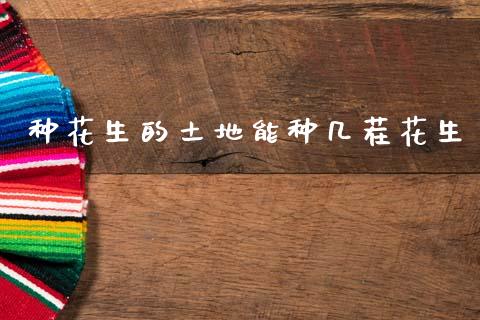 种花生的土地能种几茬花生_https://www.kuaijiepai.net_期货资讯_第1张