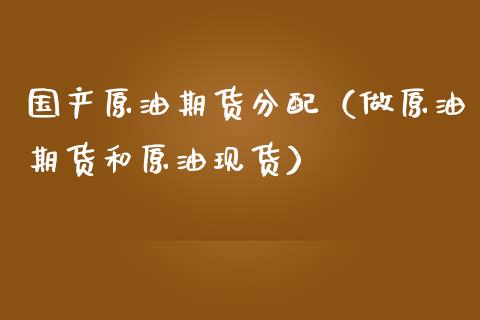 国产原油期货分配（做原油期货和原油现货）_https://www.kuaijiepai.net_期货资讯_第1张