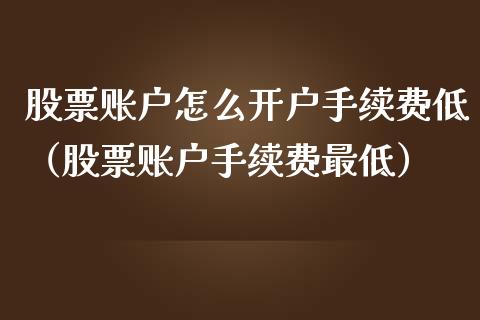 股票账户怎么开户手续费低（股票账户手续费最低）_https://www.kuaijiepai.net_股票理论_第1张