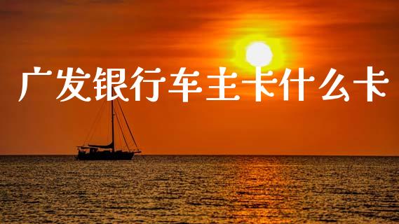 广发银行车主卡什么卡_https://www.kuaijiepai.net_国际股建_第1张